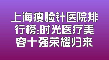 上海瘦脸针医院排行榜：时光医疗美容十强荣耀归来