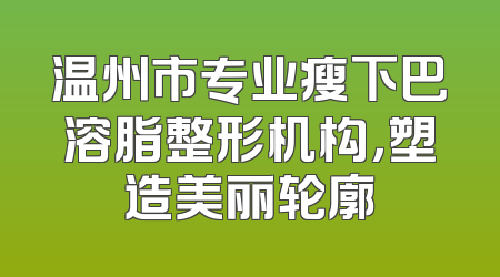 温州市专业瘦下巴溶脂整形机构，塑造美丽轮廓