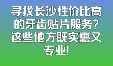 寻找长沙性价比高的牙齿贴片服务？这些地方既实惠又专业！