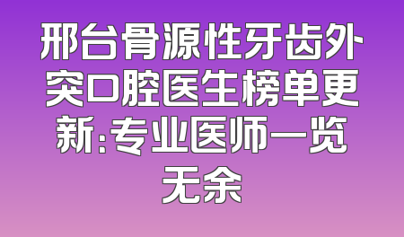 邢台骨源性牙齿外突口腔医生榜单更新：专业医师一览无余