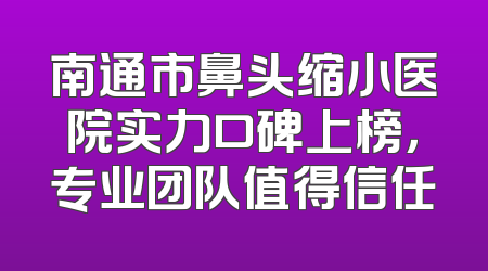 南通市鼻头缩小医院实力口碑上榜，专业团队值得信任