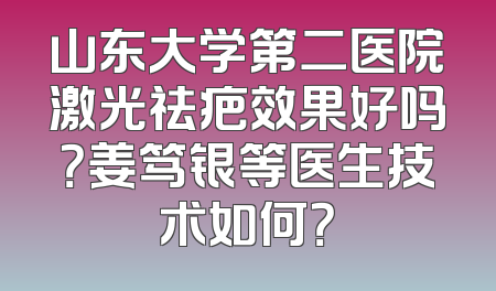 山东大学第二医院激光祛疤效果好吗？姜笃银等医生技术如何？