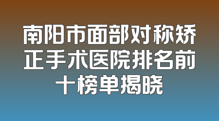 南阳市面部对称矫正手术医院排名前十榜单揭晓