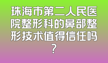 珠海市第二人民医院整形科的鼻部整形技术值得信任吗？