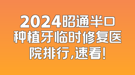 2024昭通半口种植牙临时修复医院排行，速看！