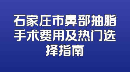 石家庄市鼻部抽脂手术费用及热门选择指南