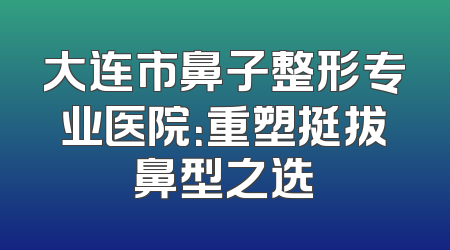 大连市鼻子整形专业医院：重塑挺拔鼻型之选