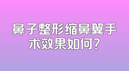 鼻子整形缩鼻翼手术效果如何？