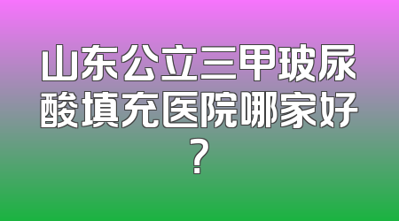 山东公立三甲玻尿酸填充医院哪家好？
