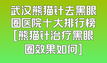 武汉熊猫针去黑眼圈医院十大排行榜[熊猫针治疗黑眼圈效果如何]