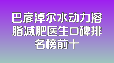 巴彦淖尔水动力溶脂减肥医生口碑排名榜前十