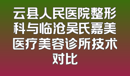 云县人民医院整形科与临沧吴氏嘉美医疗美容诊所技术对比