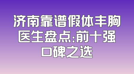 济南靠谱假体丰胸医生盘点：前十强口碑之选