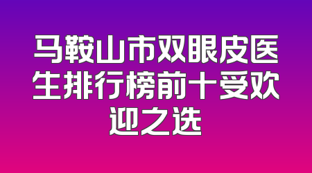 马鞍山市双眼皮医生排行榜前十受欢迎之选
