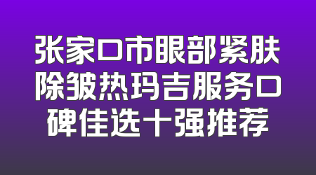 张家口市眼部紧肤除皱热玛吉服务口碑佳选十强推荐