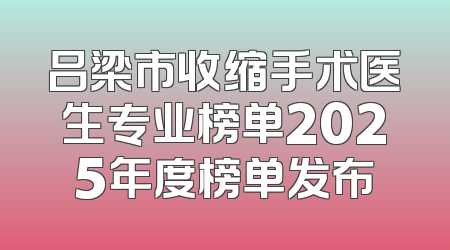 吕梁市收缩手术医生专业榜单2025年度榜单发布