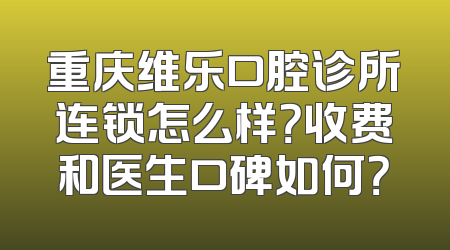 重庆维乐口腔诊所连锁怎么样？收费和医生口碑如何？