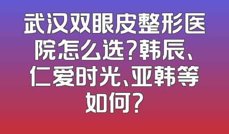 武汉双眼皮整形医院怎么选？韩辰、仁爱时光、亚韩等如何？