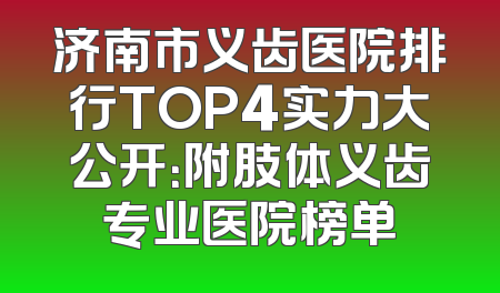 济南市义齿医院排行TOP4实力大公开：附肢体义齿专业医院榜单