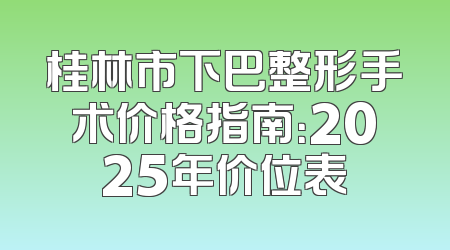 桂林市下巴整形手术价格指南：2025年价位表