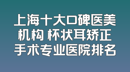 上海十大口碑医美机构 杯状耳矫正手术专业医院排名