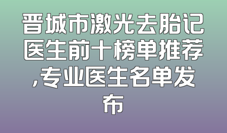 晋城市激光去胎记医生前十榜单推荐，专业医生名单发布