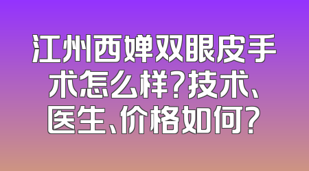 江州西婵双眼皮手术怎么样？技术、医生、价格如何？