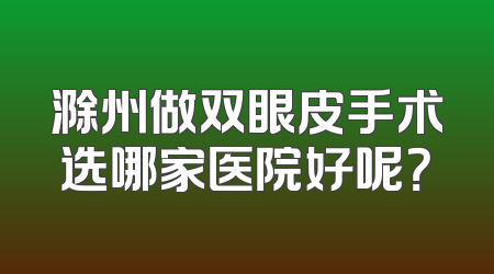 滁州做双眼皮手术选哪家医院好呢？