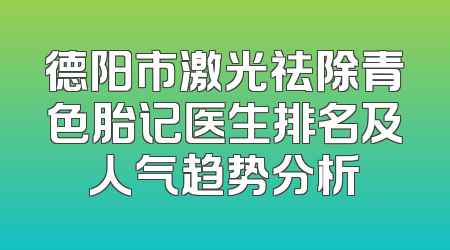 德阳市激光祛除青色胎记医生排名及人气趋势分析