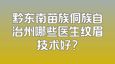 黔东南苗族侗族自治州哪些医生纹眉技术好？