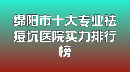 绵阳市十大专业祛痘坑医院实力排行榜