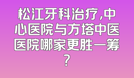 松江牙科治疗，中心医院与方塔中医医院哪家更胜一筹？