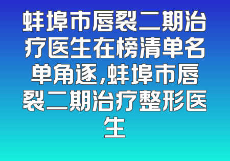 蚌埠市唇裂二期治疗医生在榜清单名单角逐，蚌埠市唇裂二期治疗整形医生