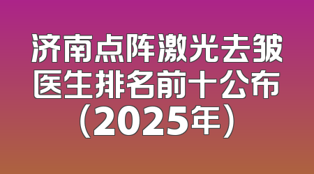 济南点阵激光去皱医生排名前十公布（2025年）