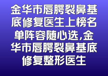 金华市唇腭裂鼻基底修复医生上榜名单阵容随心选，金华市唇腭裂鼻基底修复整形医生