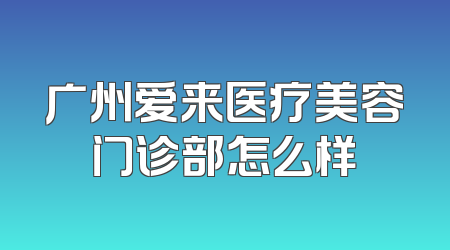 广州爱来医疗美容门诊部怎么样