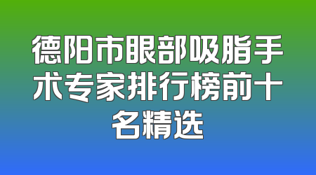 德阳市眼部吸脂手术专家排行榜前十名精选