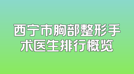 西宁市胸部整形手术医生排行概览