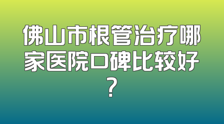 佛山市根管治疗哪家医院口碑比较好？