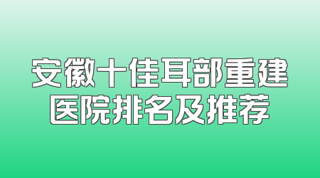 安徽十佳耳部重建医院排名及推荐