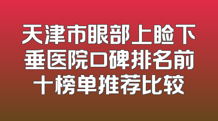 天津市眼部上睑下垂医院口碑排名前十榜单推荐比较