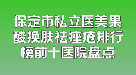 保定市私立医美果酸换肤祛痤疮排行榜前十医院盘点