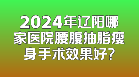 2024年辽阳哪家医院腰腹抽脂瘦身手术效果好？