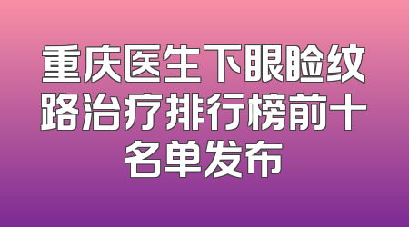 重庆医生下眼睑纹路治疗排行榜前十名单发布