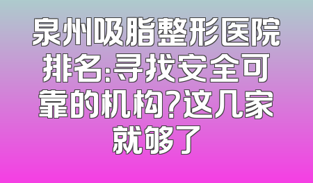 泉州吸脂整形医院排名：寻找安全可靠的机构？这几家就够了