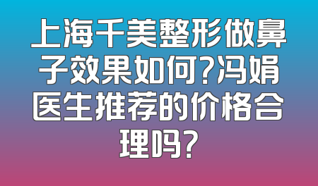 上海千美整形做鼻子效果如何？冯娟医生推荐的价格合理吗？