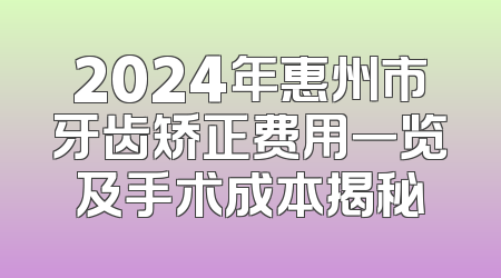 2024年惠州市牙齿矫正费用一览及手术成本揭秘