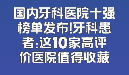 国内牙科医院十强榜单发布！牙科患者：这10家高评价医院值得收藏