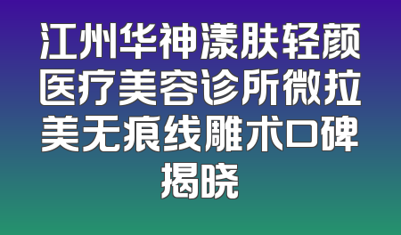 江州华神漾肤轻颜医疗美容诊所微拉美无痕线雕术口碑揭晓