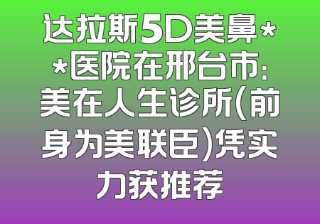 达拉斯5D美鼻**医院在邢台市：美在人生诊所(前身为美联臣)凭实力获推荐